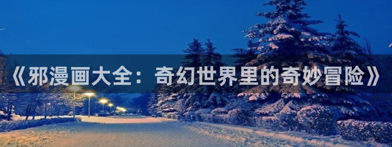 歪歪漫画站：《邪漫画大全：奇幻世界里的奇妙冒险》